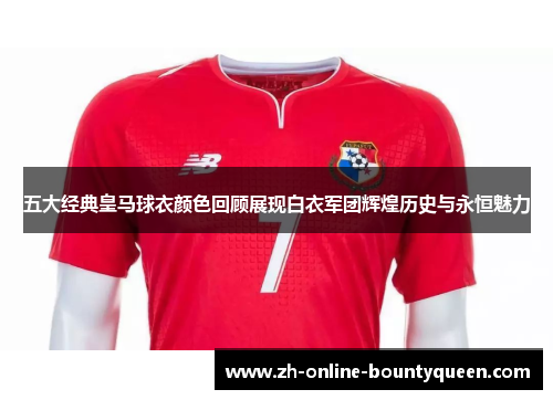 五大经典皇马球衣颜色回顾展现白衣军团辉煌历史与永恒魅力