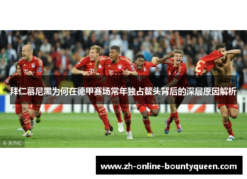 拜仁慕尼黑为何在德甲赛场常年独占鳌头背后的深层原因解析