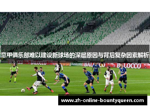 意甲俱乐部难以建设新球场的深层原因与背后复杂因素解析