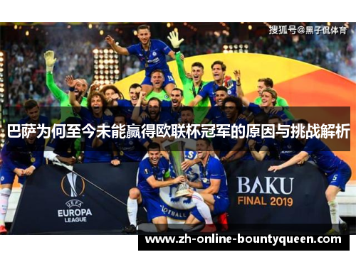 巴萨为何至今未能赢得欧联杯冠军的原因与挑战解析