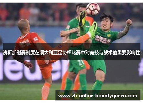 浅析加时赛制度在澳大利亚足协杯比赛中对竞技与战术的重要影响性