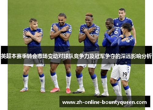 英超本赛季转会市场变动对球队竞争力及冠军争夺的深远影响分析