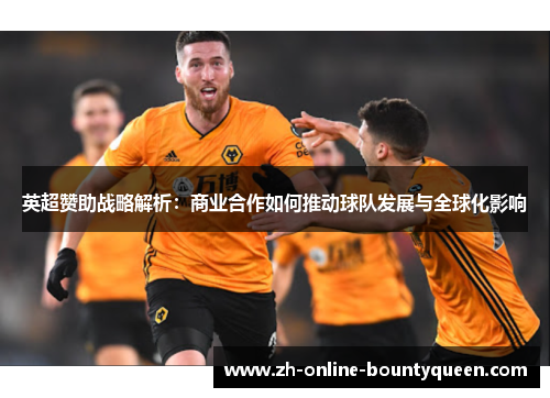 英超赞助战略解析：商业合作如何推动球队发展与全球化影响