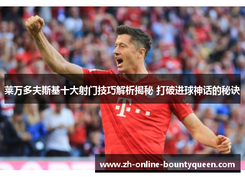 莱万多夫斯基十大射门技巧解析揭秘 打破进球神话的秘诀