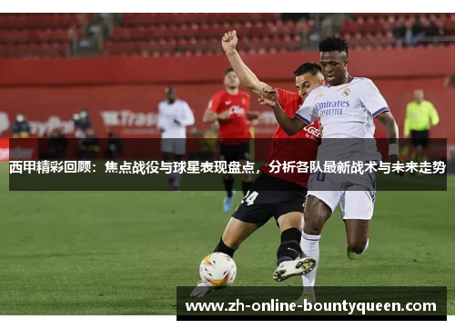 西甲精彩回顾：焦点战役与球星表现盘点，分析各队最新战术与未来走势