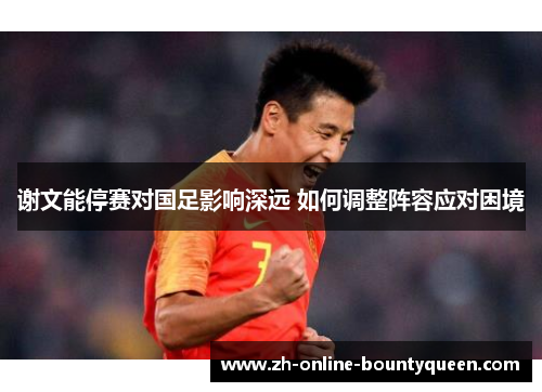 谢文能停赛对国足影响深远 如何调整阵容应对困境