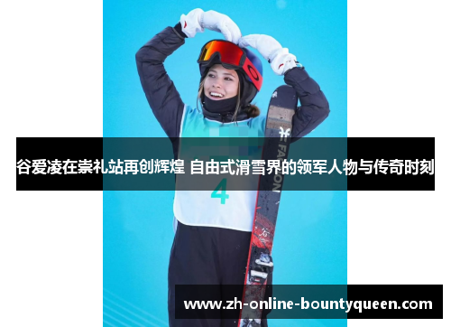 谷爱凌在崇礼站再创辉煌 自由式滑雪界的领军人物与传奇时刻