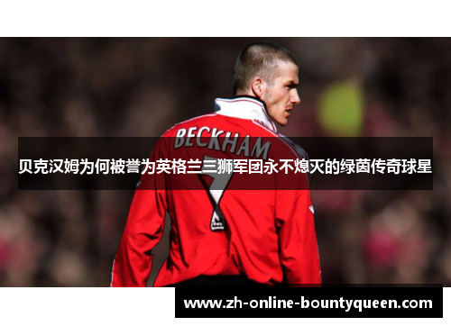 贝克汉姆为何被誉为英格兰三狮军团永不熄灭的绿茵传奇球星