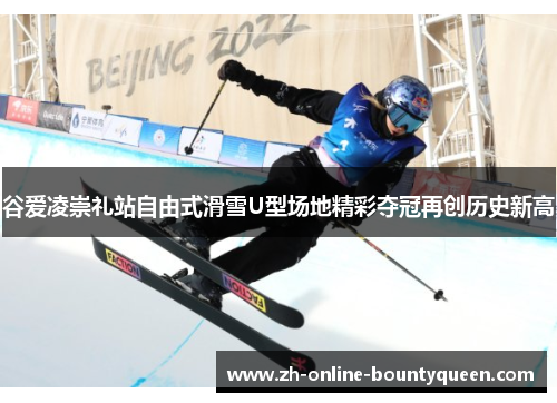 谷爱凌崇礼站自由式滑雪U型场地精彩夺冠再创历史新高