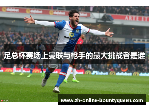 足总杯赛场上曼联与枪手的最大挑战者是谁