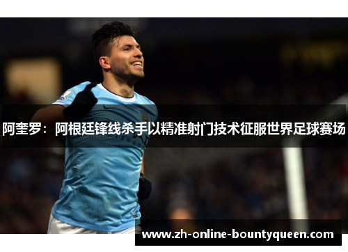 阿奎罗：阿根廷锋线杀手以精准射门技术征服世界足球赛场