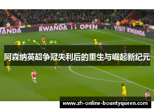 阿森纳英超争冠失利后的重生与崛起新纪元
