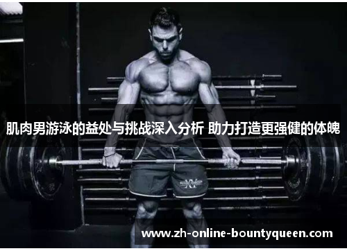 肌肉男游泳的益处与挑战深入分析 助力打造更强健的体魄