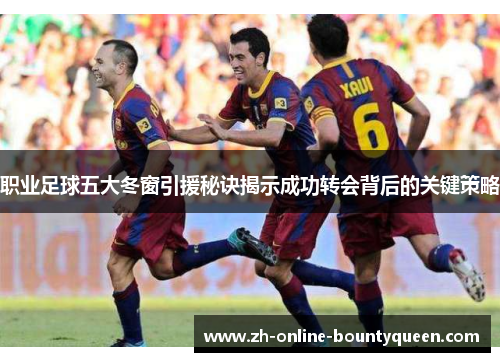 职业足球五大冬窗引援秘诀揭示成功转会背后的关键策略