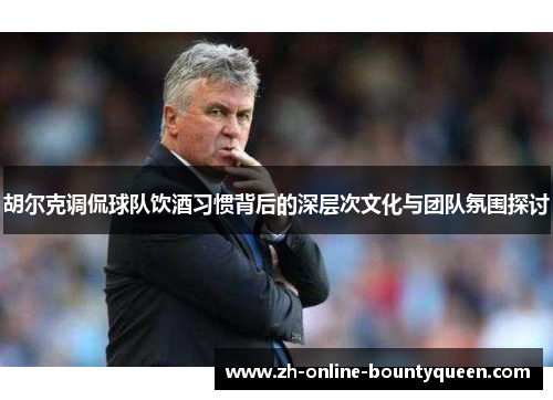 胡尔克调侃球队饮酒习惯背后的深层次文化与团队氛围探讨