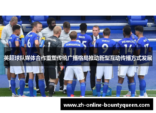 英超球队媒体合作重塑传统广播格局推动新型互动传播方式发展