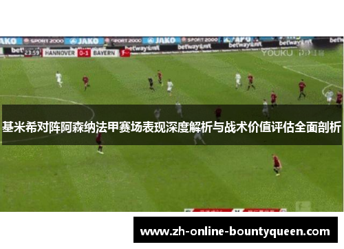基米希对阵阿森纳法甲赛场表现深度解析与战术价值评估全面剖析