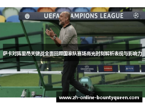萨卡对阵里昂关键战全面回顾国家队赛场高光时刻解析表现与影响力