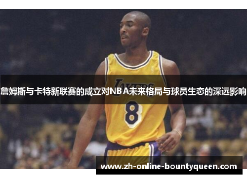 詹姆斯与卡特新联赛的成立对NBA未来格局与球员生态的深远影响