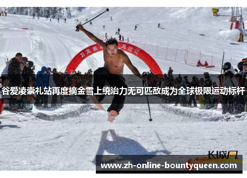 谷爱凌崇礼站再度摘金雪上统治力无可匹敌成为全球极限运动标杆