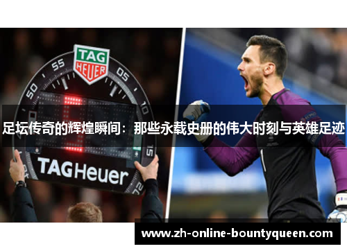 足坛传奇的辉煌瞬间：那些永载史册的伟大时刻与英雄足迹