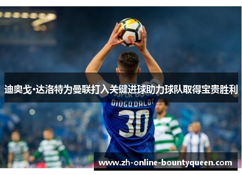 迪奥戈·达洛特为曼联打入关键进球助力球队取得宝贵胜利