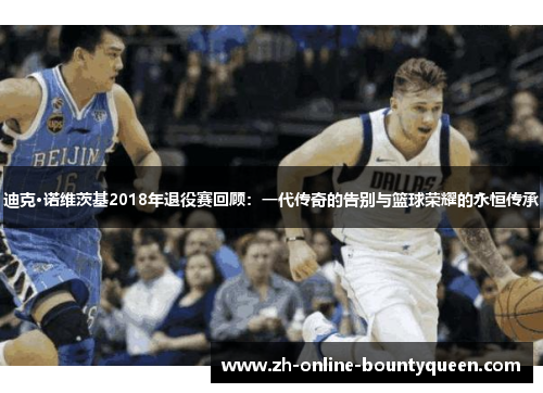 迪克·诺维茨基2018年退役赛回顾：一代传奇的告别与篮球荣耀的永恒传承