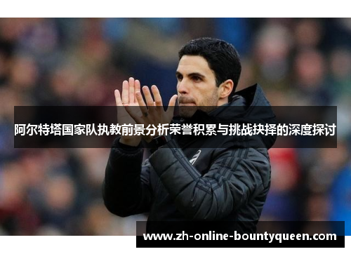 阿尔特塔国家队执教前景分析荣誉积累与挑战抉择的深度探讨