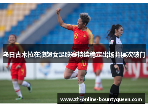 乌日古木拉在澳超女足联赛持续稳定出场并屡次破门