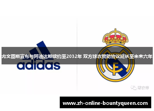 尤文图斯宣布与阿迪达斯续约至2032年 双方球衣赞助协议延长至未来六年