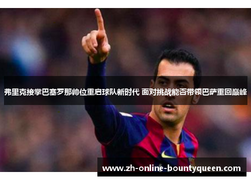 弗里克接掌巴塞罗那帅位重启球队新时代 面对挑战能否带领巴萨重回巅峰