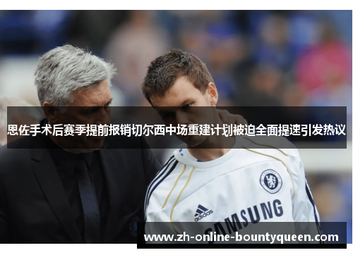 恩佐手术后赛季提前报销切尔西中场重建计划被迫全面提速引发热议