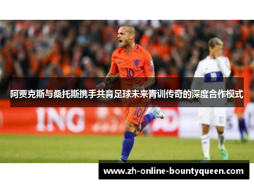 阿贾克斯与桑托斯携手共育足球未来青训传奇的深度合作模式