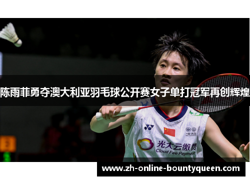 陈雨菲勇夺澳大利亚羽毛球公开赛女子单打冠军再创辉煌
