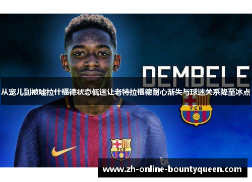 从宠儿到被嘘拉什福德状态低迷让老特拉福德耐心渐失与球迷关系降至冰点