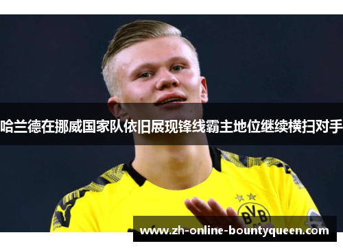 哈兰德在挪威国家队依旧展现锋线霸主地位继续横扫对手