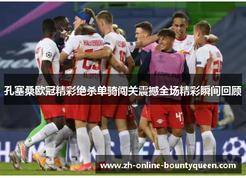 孔塞桑欧冠精彩绝杀单骑闯关震撼全场精彩瞬间回顾