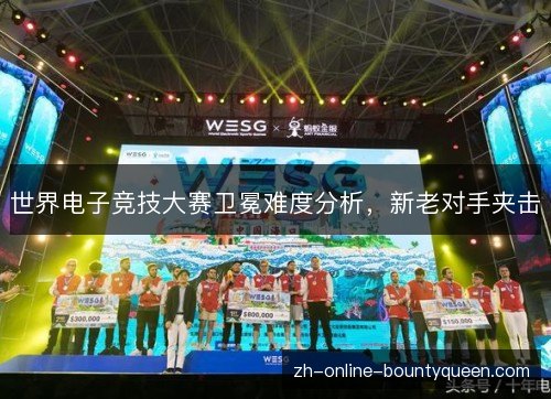 世界电子竞技大赛卫冕难度分析，新老对手夹击