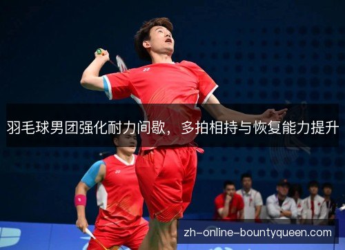 羽毛球男团强化耐力间歇，多拍相持与恢复能力提升